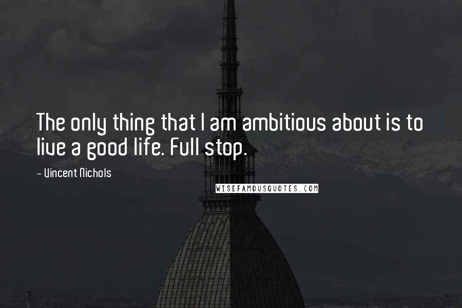 Vincent Nichols quotes: The only thing that I am ambitious about is to live a good life. Full stop.
