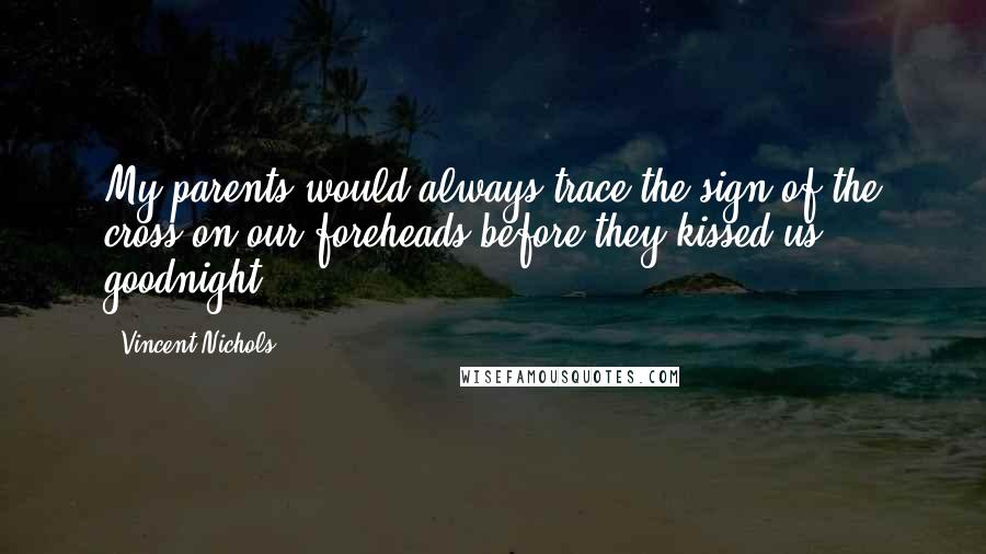 Vincent Nichols quotes: My parents would always trace the sign of the cross on our foreheads before they kissed us goodnight. Vincent Nichols quotes: My parents would always trace the sign of the cross on our foreheads before they kissed us goodnight.