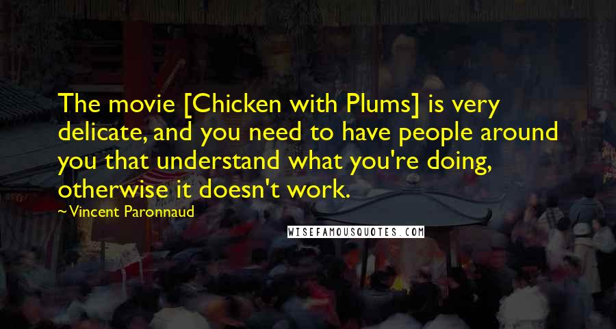 Vincent Paronnaud quotes: The movie [Chicken with Plums] is very delicate, and you need to have people around you that understand what you're doing, otherwise it doesn't work.