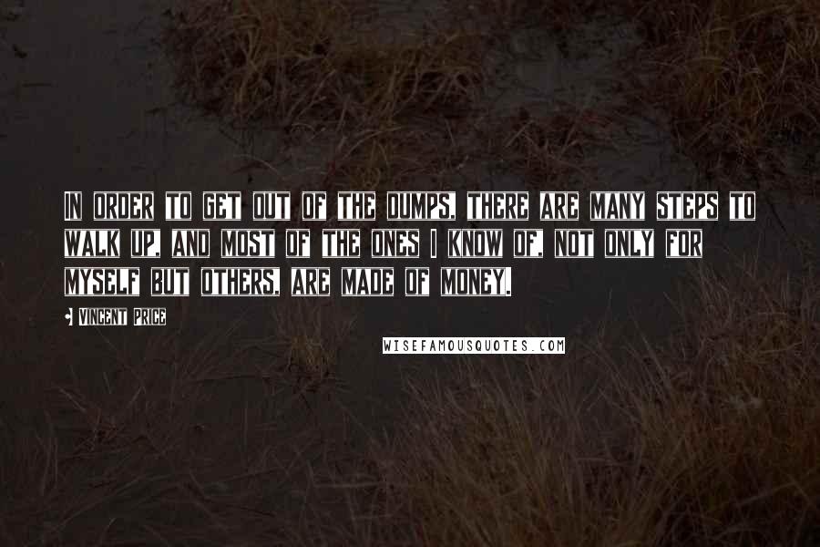 Vincent Price quotes: In order to get out of the dumps, there are many steps to walk up, and most of the ones I know of, not only for myself but others, are