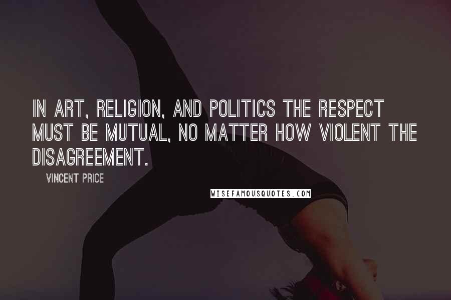Vincent Price quotes: In art, religion, and politics the respect must be mutual, no matter how violent the disagreement.