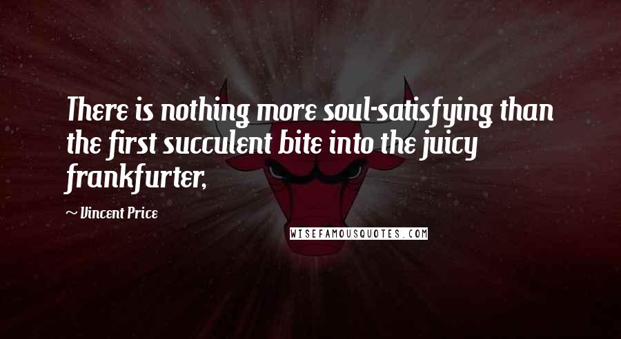 Vincent Price quotes: There is nothing more soul-satisfying than the first succulent bite into the juicy frankfurter,
