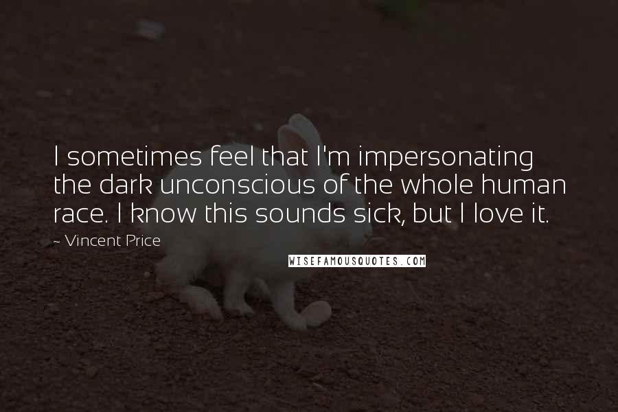 Vincent Price quotes: I sometimes feel that I'm impersonating the dark unconscious of the whole human race. I know this sounds sick, but I love it.