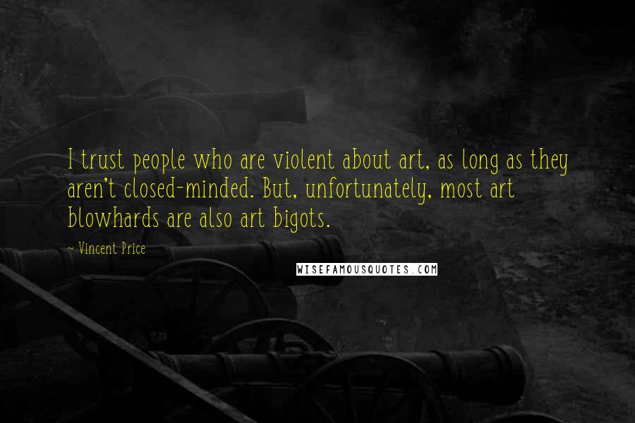 Vincent Price quotes: I trust people who are violent about art, as long as they aren't closed-minded. But, unfortunately, most art blowhards are also art bigots.