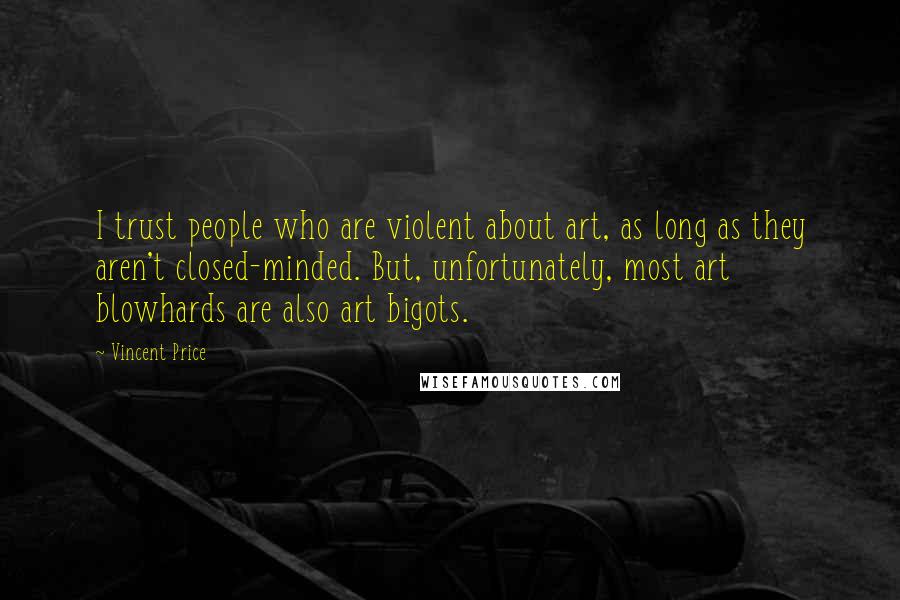 Vincent Price quotes: I trust people who are violent about art, as long as they aren't closed-minded. But, unfortunately, most art blowhards are also art bigots. Vincent Price quotes: I trust people who are violent about art, as long as they aren't closed-minded. But, unfortunately, most art blowhards are also art bigots.