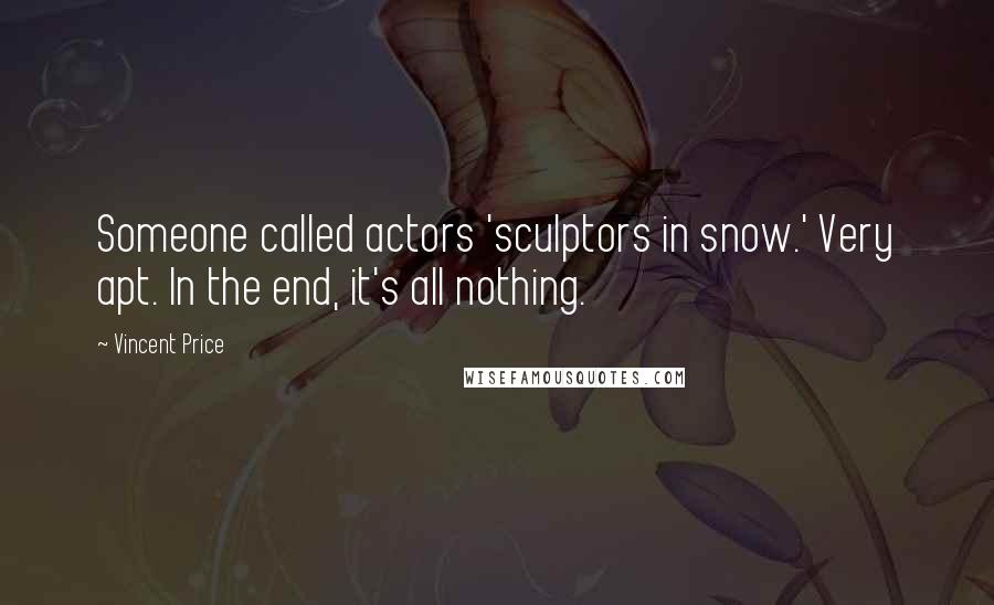 Vincent Price quotes: Someone called actors 'sculptors in snow.' Very apt. In the end, it's all nothing.