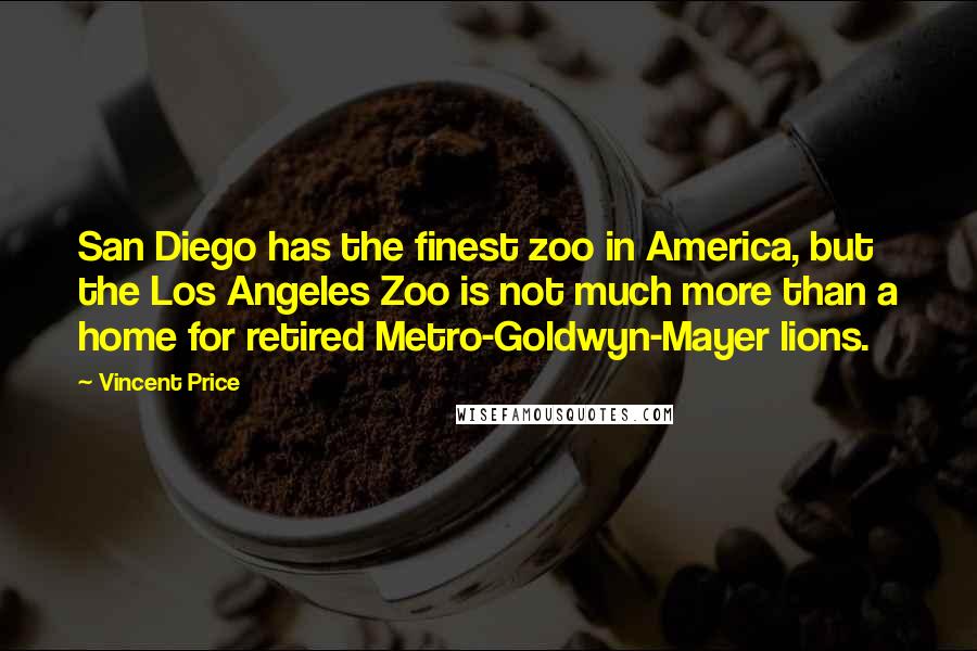 Vincent Price quotes: San Diego has the finest zoo in America, but the Los Angeles Zoo is not much more than a home for retired Metro-Goldwyn-Mayer lions.