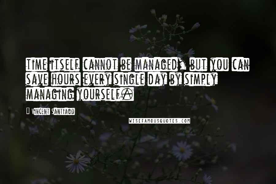 Vincent Santiago quotes: time itself cannot be managed, but you can save hours every single day by simply managing yourself.