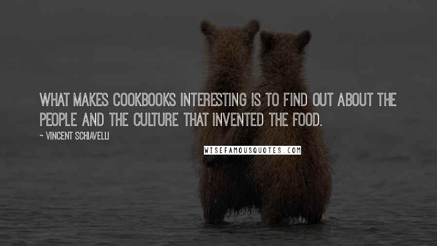 Vincent Schiavelli quotes: What makes cookbooks interesting is to find out about the people and the culture that invented the food. Vincent Schiavelli quotes: What makes cookbooks interesting is to find out about the people and the culture that invented the food.