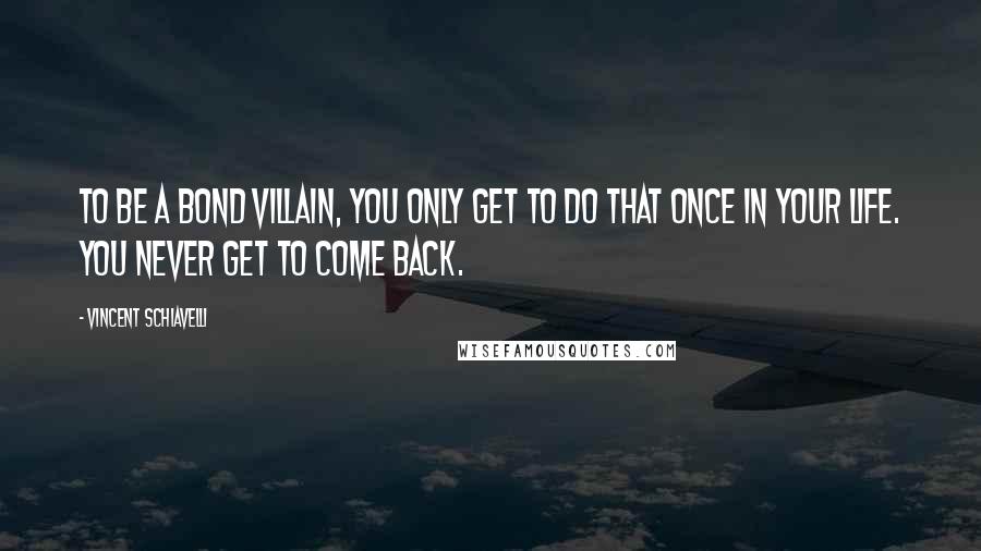 Vincent Schiavelli quotes: To be a Bond villain, you only get to do that once in your life. You never get to come back.