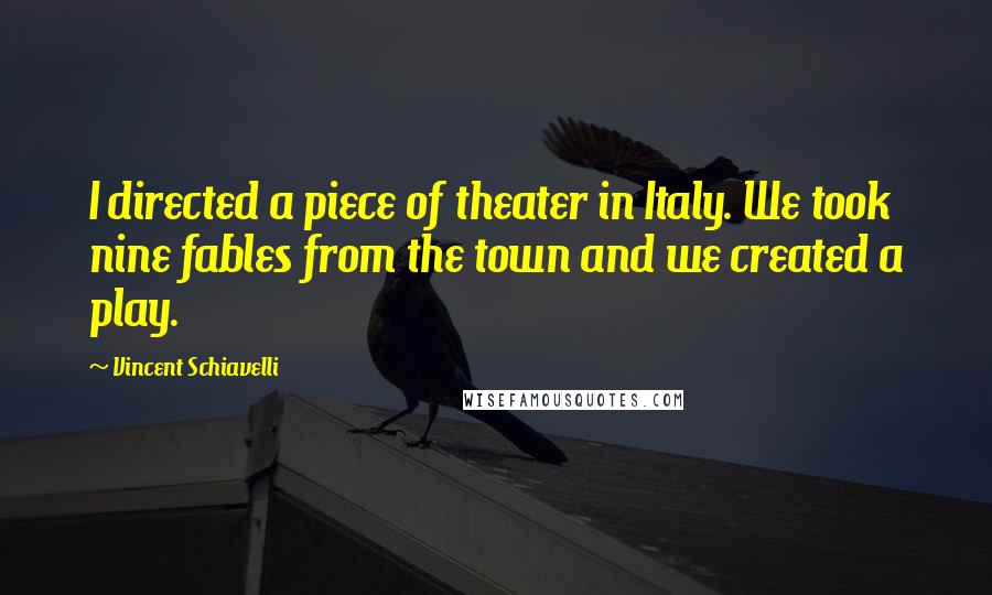 Vincent Schiavelli quotes: I directed a piece of theater in Italy. We took nine fables from the town and we created a play.