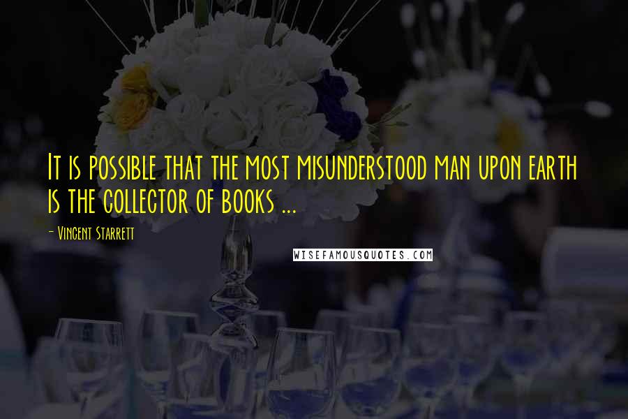 Vincent Starrett quotes: It is possible that the most misunderstood man upon earth is the collector of books ...