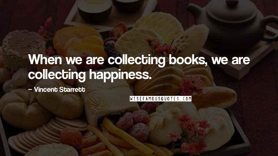 Vincent Starrett quotes: When we are collecting books, we are collecting happiness.