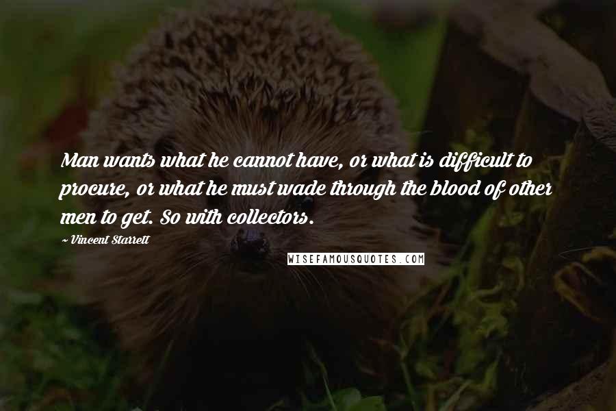 Vincent Starrett quotes: Man wants what he cannot have, or what is difficult to procure, or what he must wade through the blood of other men to get. So with collectors.