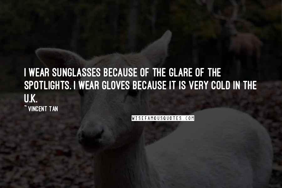 Vincent Tan quotes: I wear sunglasses because of the glare of the spotlights. I wear gloves because it is very cold in the U.K.