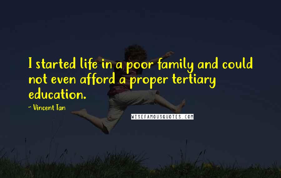 Vincent Tan quotes: I started life in a poor family and could not even afford a proper tertiary education.