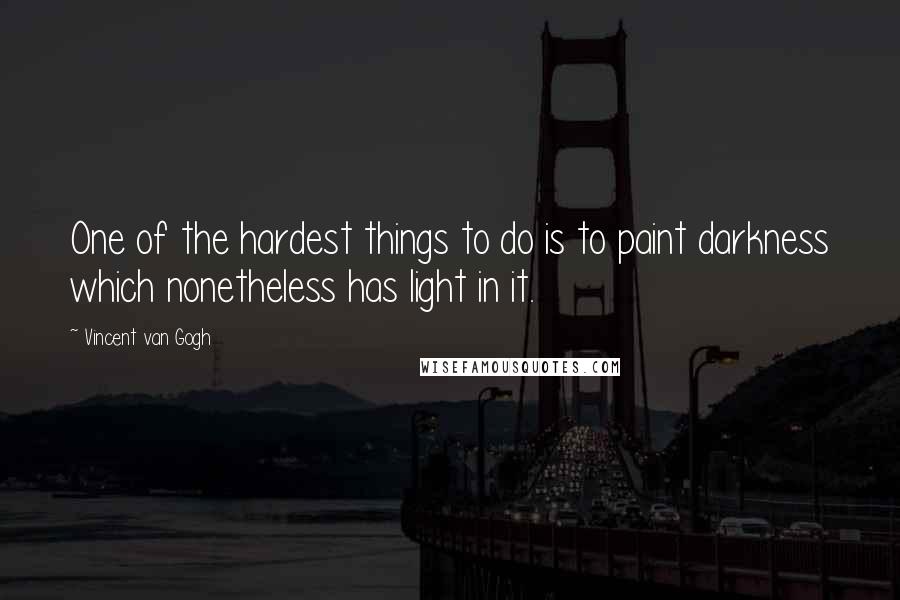 Vincent Van Gogh quotes: One of the hardest things to do is to paint darkness which nonetheless has light in it.