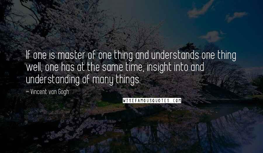 Vincent Van Gogh quotes: If one is master of one thing and understands one thing well, one has at the same time, insight into and understanding of many things.