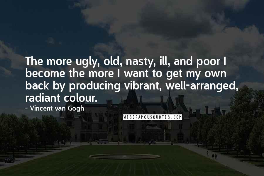 Vincent Van Gogh quotes: The more ugly, old, nasty, ill, and poor I become the more I want to get my own back by producing vibrant, well-arranged, radiant colour.