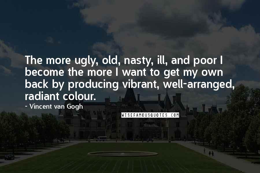 Vincent Van Gogh quotes: The more ugly, old, nasty, ill, and poor I become the more I want to get my own back by producing vibrant, well-arranged, radiant colour.