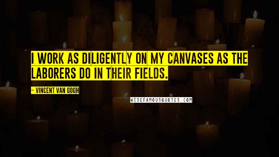 Vincent Van Gogh quotes: I work as diligently on my canvases as the laborers do in their fields.