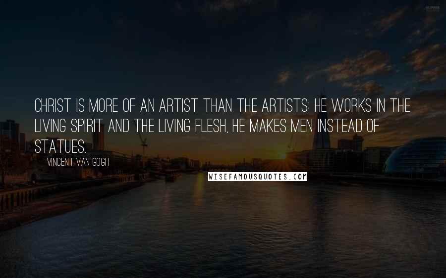 Vincent Van Gogh quotes: Christ is more of an artist than the artists; he works in the living spirit and the living flesh, he makes men instead of statues.