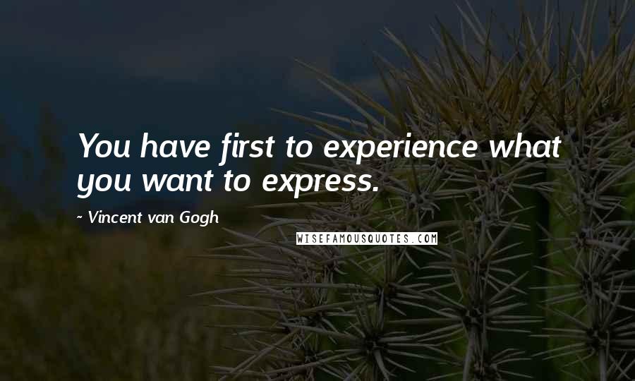Vincent Van Gogh quotes: You have first to experience what you want to express.