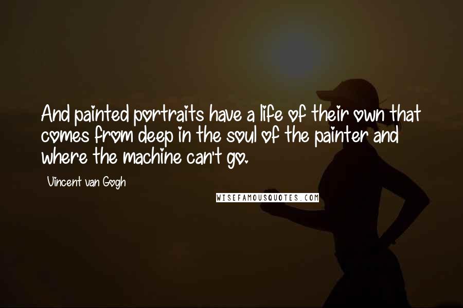 Vincent Van Gogh quotes: And painted portraits have a life of their own that comes from deep in the soul of the painter and where the machine can't go.