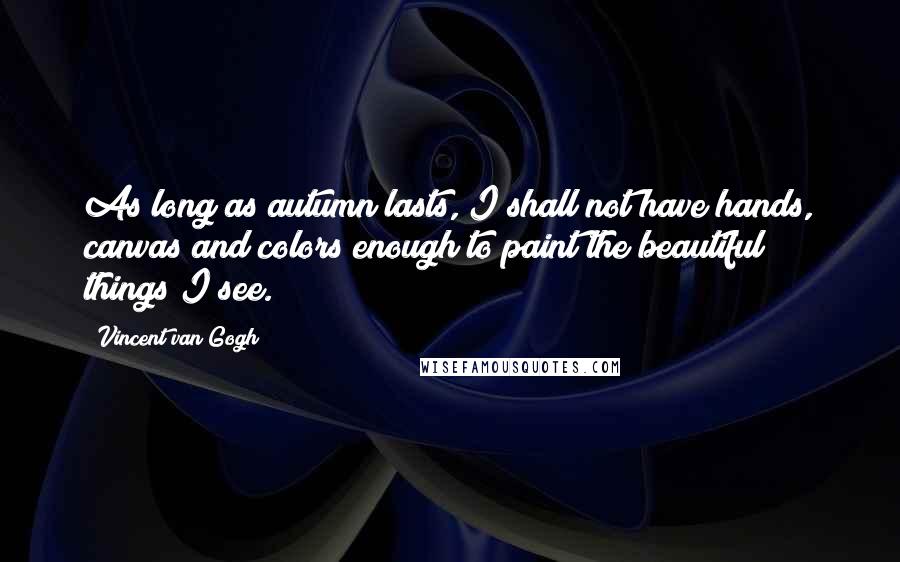 Vincent Van Gogh quotes: As long as autumn lasts, I shall not have hands, canvas and colors enough to paint the beautiful things I see.