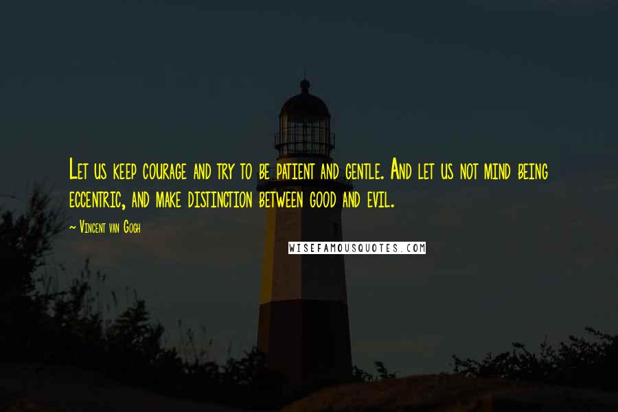 Vincent Van Gogh quotes: Let us keep courage and try to be patient and gentle. And let us not mind being eccentric, and make distinction between good and evil.