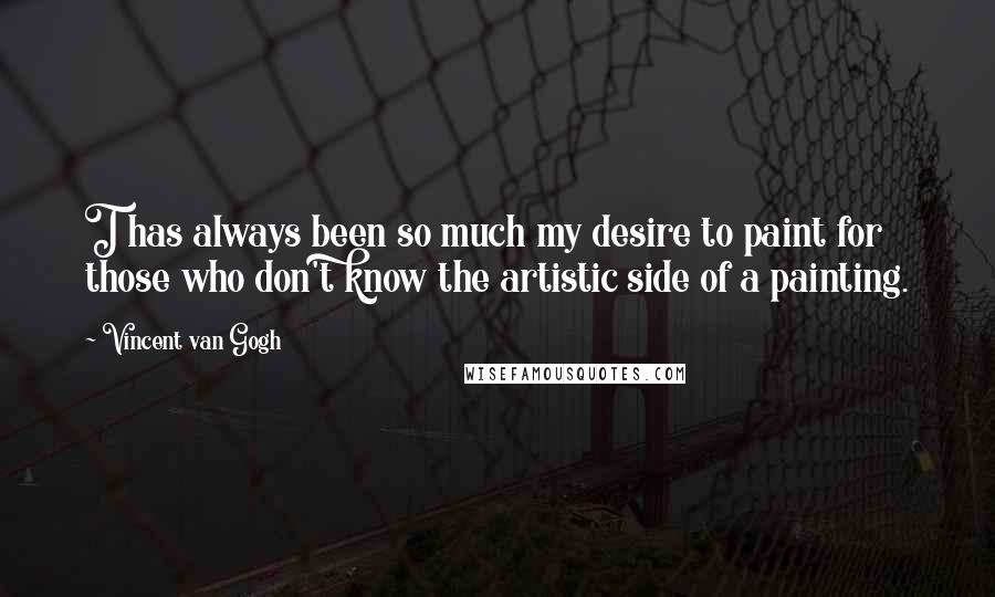 Vincent Van Gogh quotes: T has always been so much my desire to paint for those who don't know the artistic side of a painting.