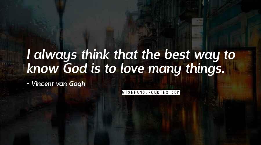 Vincent Van Gogh quotes: I always think that the best way to know God is to love many things.