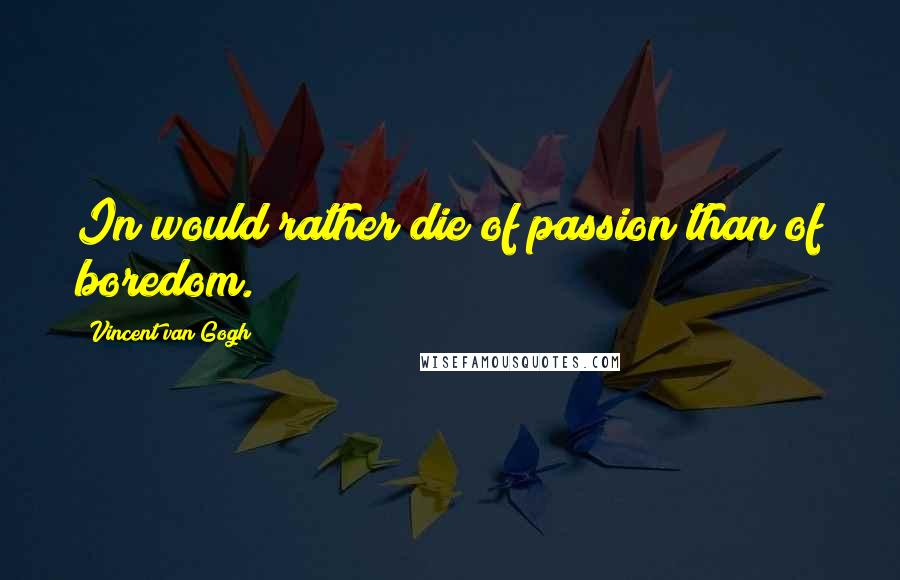 Vincent Van Gogh quotes: In would rather die of passion than of boredom.