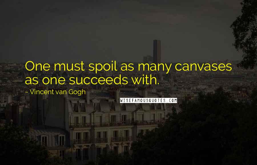 Vincent Van Gogh quotes: One must spoil as many canvases as one succeeds with.