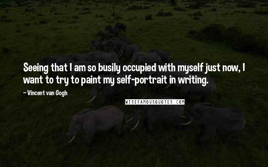 Vincent Van Gogh quotes: Seeing that I am so busily occupied with myself just now, I want to try to paint my self-portrait in writing.