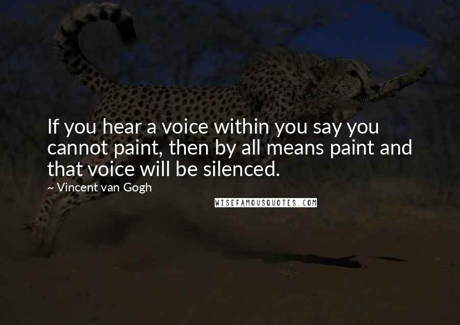 Vincent Van Gogh quotes: If you hear a voice within you say you cannot paint, then by all means paint and that voice will be silenced.