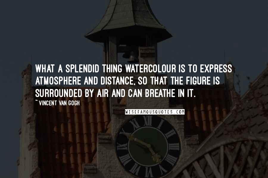 Vincent Van Gogh quotes: What a splendid thing watercolour is to express atmosphere and distance, so that the figure is surrounded by air and can breathe in it.