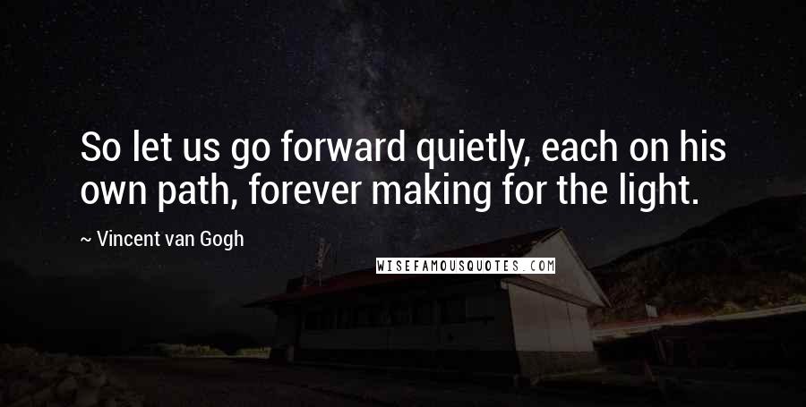 Vincent Van Gogh quotes: So let us go forward quietly, each on his own path, forever making for the light.