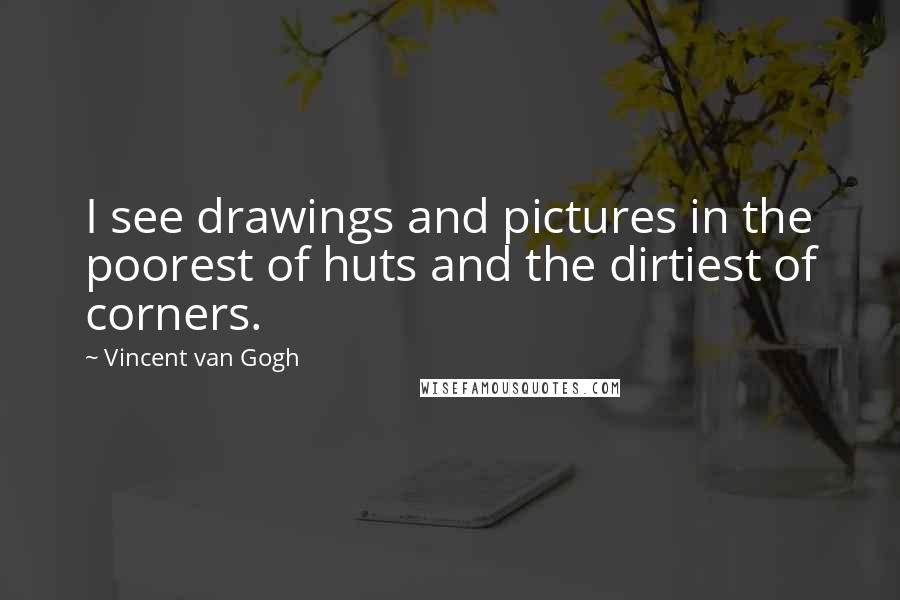 Vincent Van Gogh quotes: I see drawings and pictures in the poorest of huts and the dirtiest of corners.