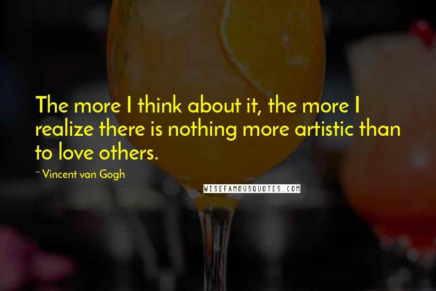 Vincent Van Gogh quotes: The more I think about it, the more I realize there is nothing more artistic than to love others.