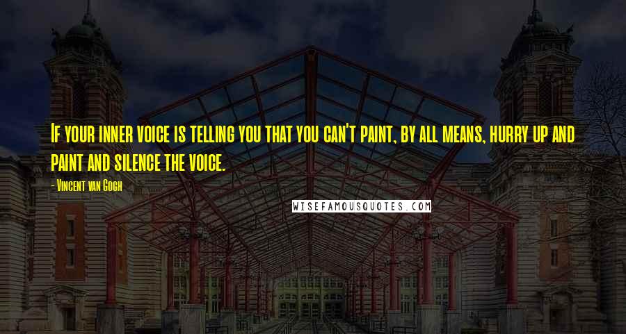 Vincent Van Gogh quotes: If your inner voice is telling you that you can't paint, by all means, hurry up and paint and silence the voice.