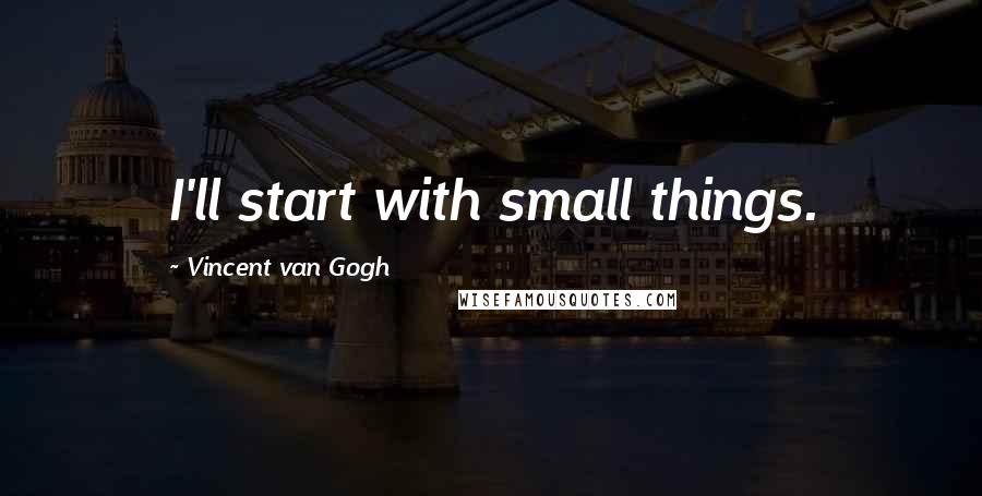 Vincent Van Gogh quotes: I'll start with small things.