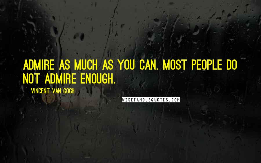 Vincent Van Gogh quotes: Admire as much as you can. Most people do not admire enough.