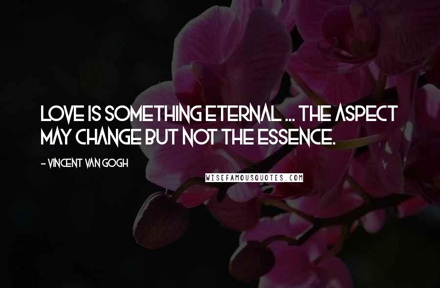 Vincent Van Gogh quotes: Love is something eternal ... The aspect may change but not the essence.