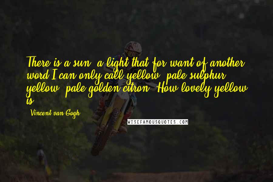 Vincent Van Gogh quotes: There is a sun, a light that for want of another word I can only call yellow, pale sulphur yellow, pale golden citron. How lovely yellow is!