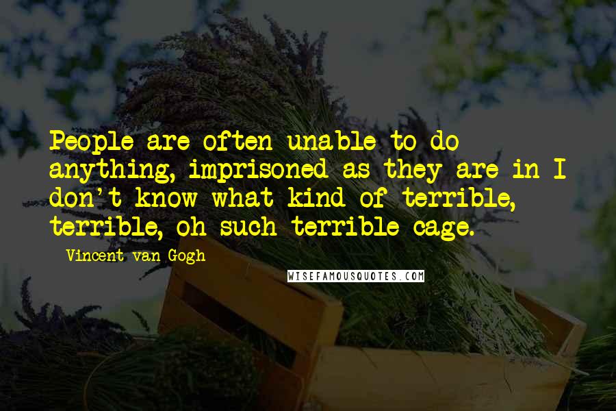 Vincent Van Gogh quotes: People are often unable to do anything, imprisoned as they are in I don't know what kind of terrible, terrible, oh such terrible cage.