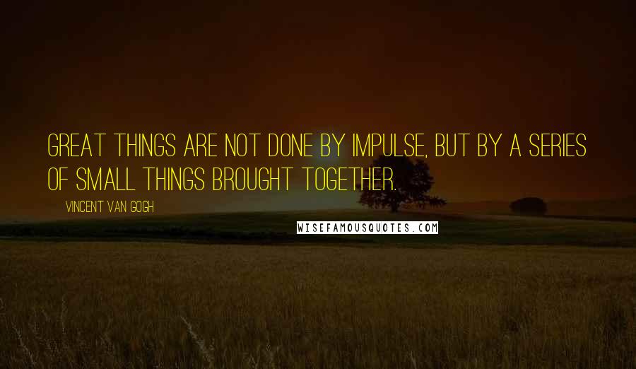 Vincent Van Gogh quotes: Great things are not done by impulse, but by a series of small things brought together.