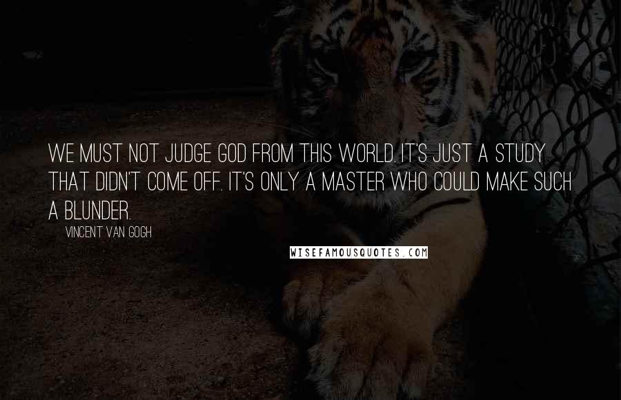 Vincent Van Gogh quotes: We must not judge God from this world. It's just a study that didn't come off. It's only a master who could make such a blunder.