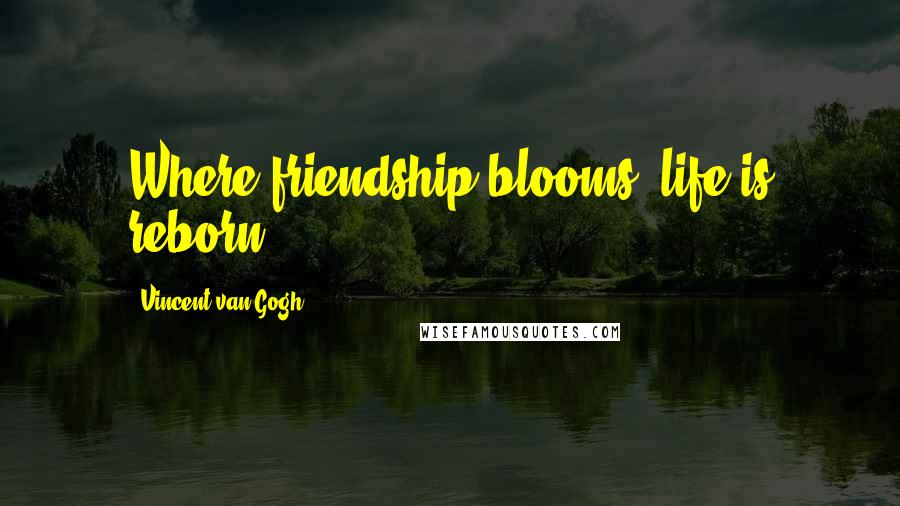 Vincent Van Gogh quotes: Where friendship blooms, life is reborn.