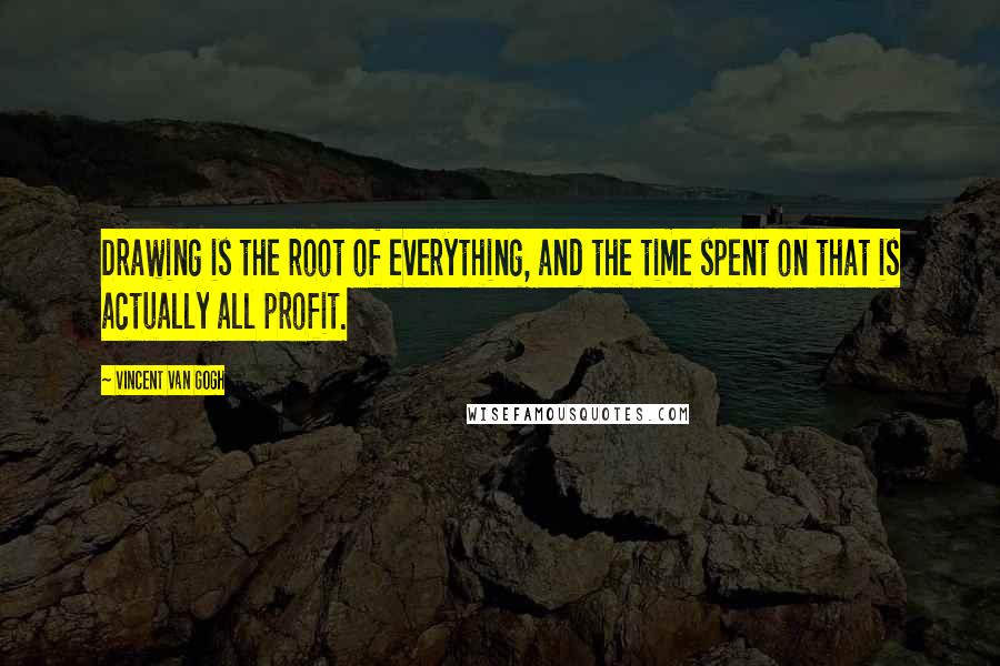 Vincent Van Gogh quotes: Drawing is the root of everything, and the time spent on that is actually all profit.